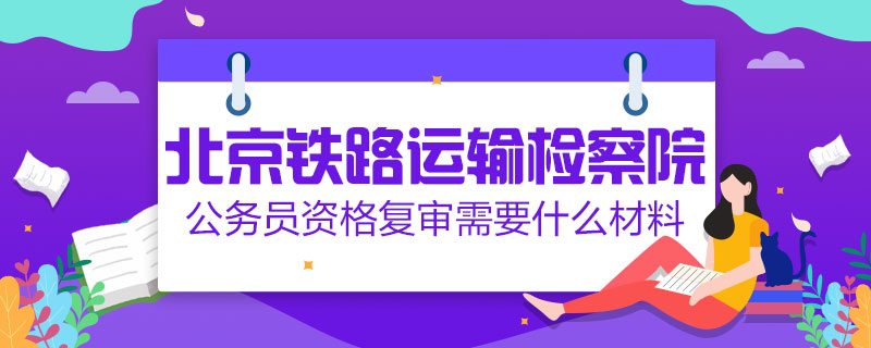 北京鐵路運輸檢察院公務員資格複審需要什麽(me) 材料